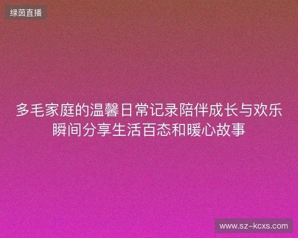 多毛家庭的温馨日常记录陪伴成长与欢乐瞬间分享生活百态和暖心故事