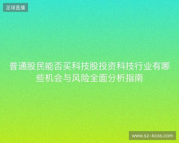 普通股民能否买科技股投资科技行业有哪些机会与风险全面分析指南 普通股民能否买科技股投资科技行业有哪些机会与风险全面分析指南