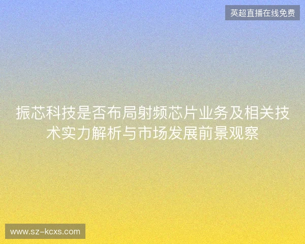 振芯科技是否布局射频芯片业务及相关技术实力解析与市场发展前景观察 振芯科技是否布局射频芯片业务及相关技术实力解析与市场发展前景观察