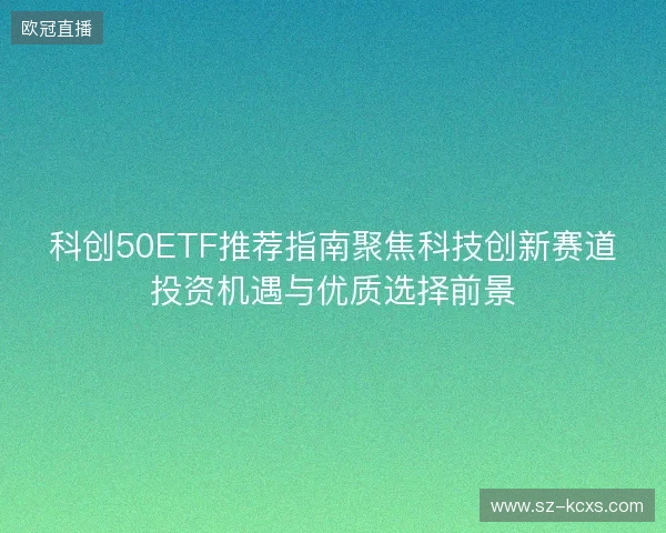 科创50ETF推荐指南聚焦科技创新赛道投资机遇与优质选择前景 科创50ETF推荐指南聚焦科技创新赛道投资机遇与优质选择前景