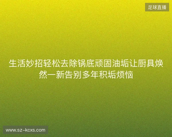 生活妙招轻松去除锅底顽固油垢让厨具焕然一新告别多年积垢烦恼