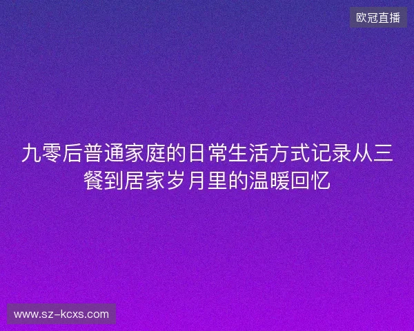 九零后普通家庭的日常生活方式记录从三餐到居家岁月里的温暖回忆 九零后普通家庭的日常生活方式记录从三餐到居家岁月里的温暖回忆