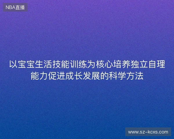 以宝宝生活技能训练为核心培养独立自理能力促进成长发展的科学方法