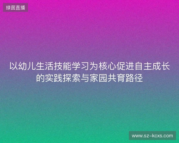 以幼儿生活技能学习为核心促进自主成长的实践探索与家园共育路径
