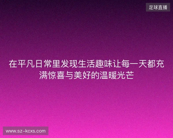 在平凡日常里发现生活趣味让每一天都充满惊喜与美好的温暖光芒 在平凡日常里发现生活趣味让每一天都充满惊喜与美好的温暖光芒