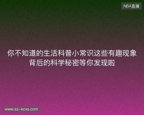 你不知道的生活科普小常识这些有趣现象背后的科学秘密等你发现啦