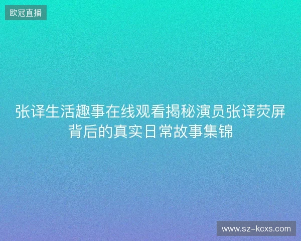 张译生活趣事在线观看揭秘演员张译荧屏背后的真实日常故事集锦 张译生活趣事在线观看揭秘演员张译荧屏背后的真实日常故事集锦
