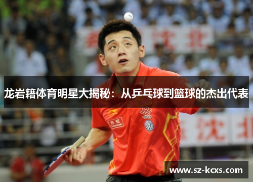 龙岩籍体育明星大揭秘：从乒乓球到篮球的杰出代表
