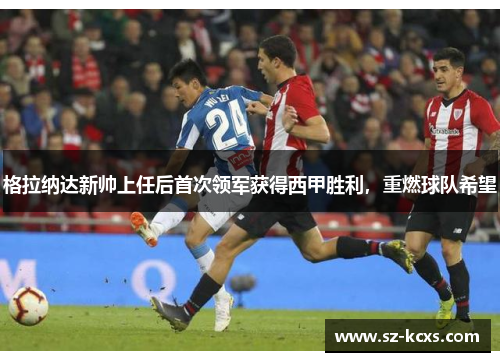 格拉纳达新帅上任后首次领军获得西甲胜利，重燃球队希望