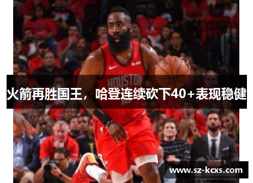 火箭再胜国王，哈登连续砍下40+表现稳健