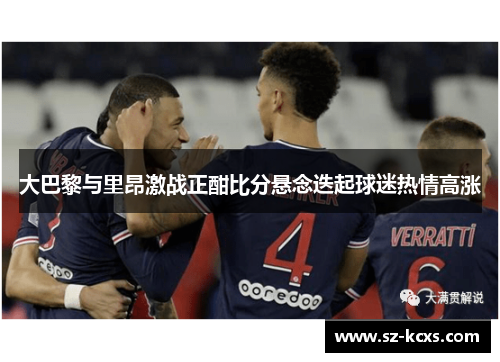 大巴黎与里昂激战正酣比分悬念迭起球迷热情高涨