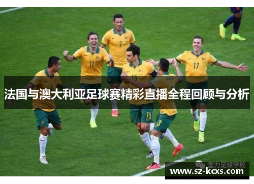 法国与澳大利亚足球赛精彩直播全程回顾与分析