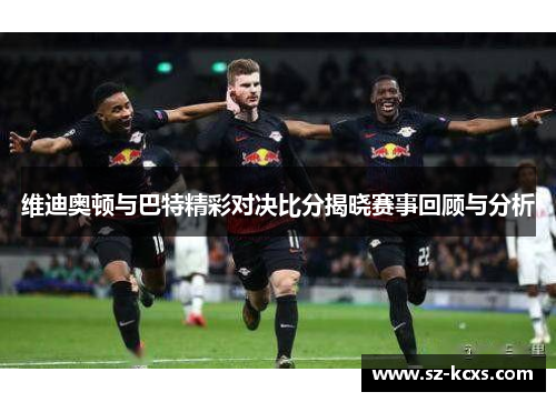 维迪奥顿与巴特精彩对决比分揭晓赛事回顾与分析
