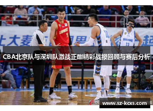 CBA北京队与深圳队激战正酣精彩战报回顾与赛后分析