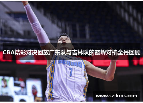 CBA精彩对决回放广东队与吉林队的巅峰对抗全景回顾