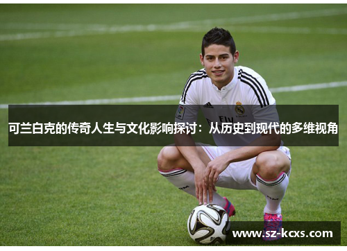 可兰白克的传奇人生与文化影响探讨：从历史到现代的多维视角