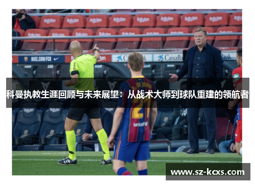 科曼执教生涯回顾与未来展望：从战术大师到球队重建的领航者