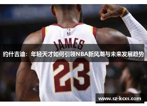 约什吉迪：年轻天才如何引领NBA新风潮与未来发展趋势