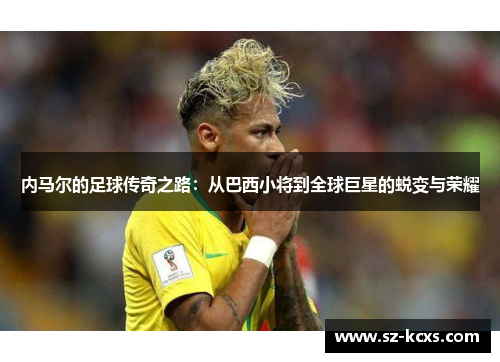 内马尔的足球传奇之路：从巴西小将到全球巨星的蜕变与荣耀