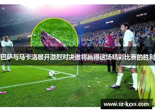 巴萨与马卡洛展开激烈对决谁将赢得这场精彩比赛的胜利
