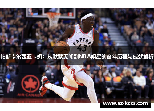 帕斯卡尔西亚卡姆：从默默无闻到NBA明星的奋斗历程与成就解析